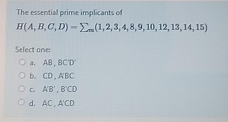 The essential prime implicants of
H(A, B, C, D) = Em(1,2,3, 4, 8,9,10, 12, 13, 14, 15)
Select one:
O a. AB, BC'D'
O b. CD, A'BC
O c. AB', B'CD
d. AC, A'CD
