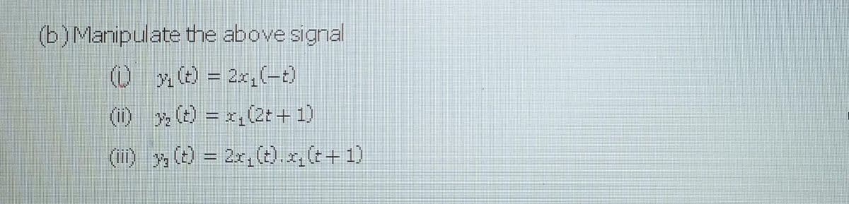 (b) Manipulate the above signal
(x) = 2x₁(-0)
(1) 3₂ (t) = x₁(2t+1)
(iii) y(t) = 2x₁ (t).x₁ (t+1)