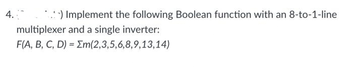 4.
..:-) Implement the following Boolean function with an 8-to-1-line
multiplexer and a single inverter:
F(A, B, C, D) = Em(2,3,5,6,8,9,13,14)