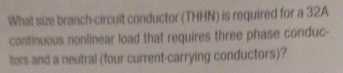 What size branch-circuit conductor (THHN) is required for a 32A
continuous nonlinear load that requires three phase conduc
tors and a neutral (four current-carrying conductors)?