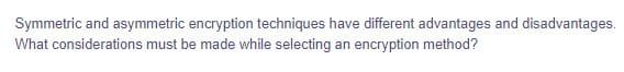 Symmetric and asymmetric encryption techniques have different advantages and disadvantages.
What considerations must be made while selecting an encryption method?