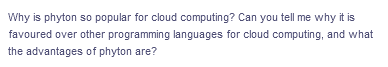 Why is phyton so popular for cloud computing? Can you tell me why it is
favoured over other programming languages for cloud computing, and what
the advantages of phyton are?

