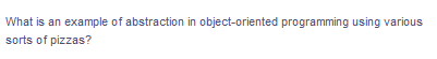 What is an example of abstraction in object-oriented programming using various
sorts of pizzas?
