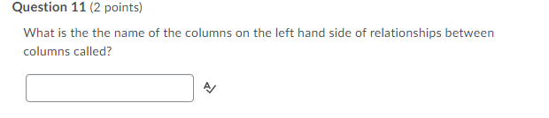 Question 11 (2 points)
What is the the name of the columns on the left hand side of relationships between
columns called?

