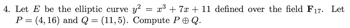 =
4. Let E be the elliptic curve y² : x³ + 7x + 11 defined over the field F₁7. Let
P = (4,16) and Q = (11,5). Compute P Q.