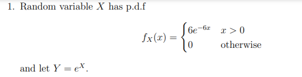 1. Random variable X has p.d.f
6e-6z
x > 0
fx(x) =
otherwise
and let Y = ex.
