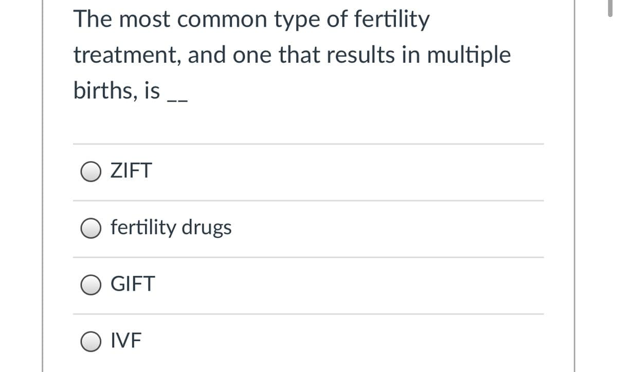 The most common type of fertility
treatment, and one that results in multiple
births, is
O ZIFT
O fertility drugs
GIFT
O IVF
