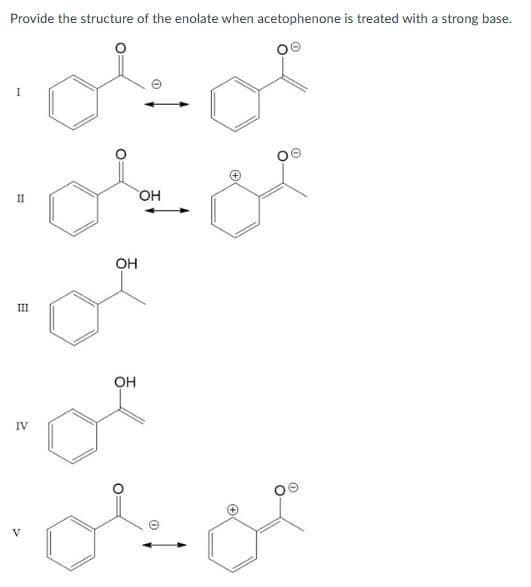 Provide the structure of the enolate when acetophenone is treated with a strong base.
I
II
III
من
من
من على
IV
تولی
مع ملی
"
OH
OH
OH