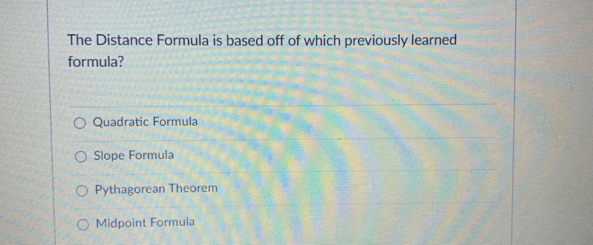 The Distance Formula is based off of which previously learned
formula?
O Quadratic Formula
O Slope Formula
O Pythagorean Theorem
O Midpoint Formula
