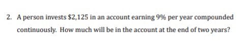 2. A person invests $2,125 in an account earning 9% per year compounded
continuously. How much will be in the account at the end of two years?