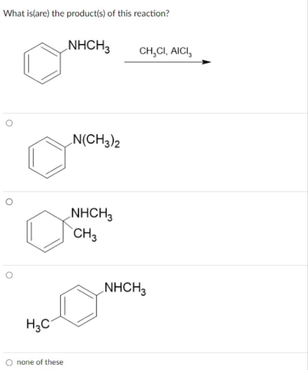 What is(are) the product(s) of this reaction?
O
O
H3C
none of these
NHCH3
N(CH3)2
NHCH3
CH 3
CH₂CI, AICI,
NHCH3