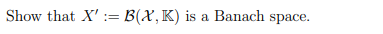 Show that X'= B(X, K) is a Banach space.