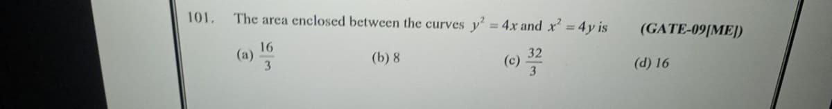 101.
The area enclosed between the curves
y²
16
3
(b) 8
= 4x and x² = 4y is
32
3
(GATE-09[ME))
(d) 16