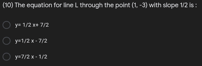 (10) The equation for line L through the point (1, -3) with slope 1/2 is :
y= 1/2 x+ 7/2
y=1/2 x - 7/2
y=7/2 x - 1/2
