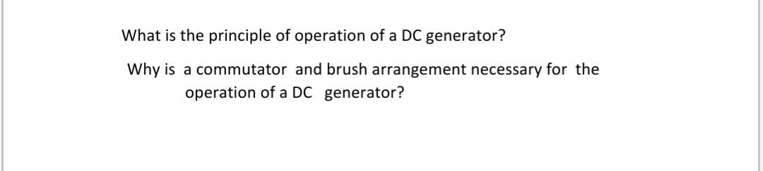 What is the principle of operation of a DC generator?
Why is a commutator and brush arrangement necessary for the
operation of a DC generator?
