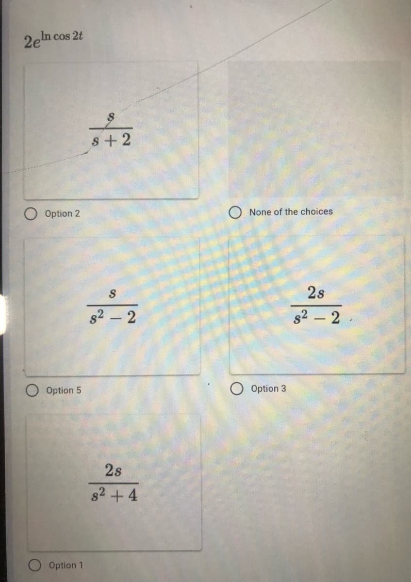 2en cos 2t
s+2
Option 2
None of the choices
S
2s
s2 -2
s2 - 2
Option 5
Option 3
2s
s2 +4
Option 1
