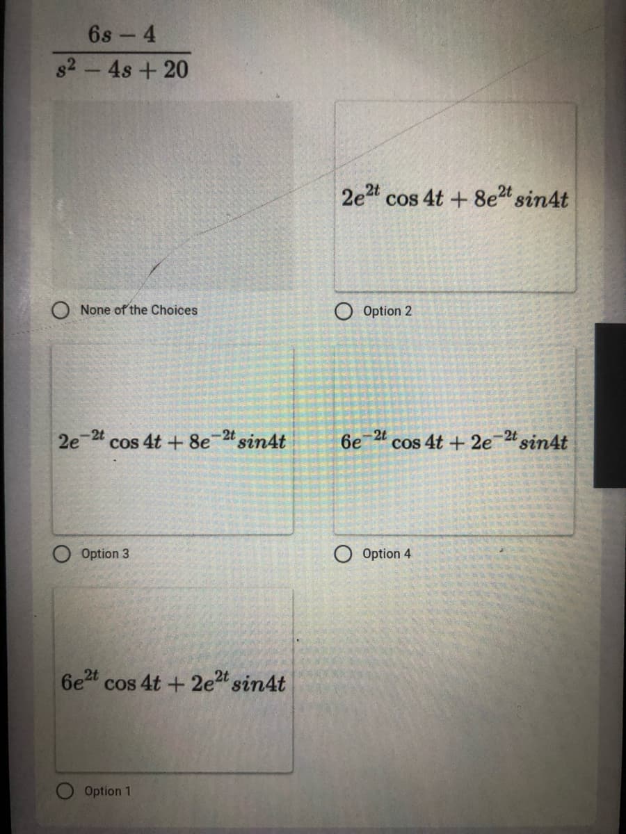 6s - 4
82-4s+20
2e2t
cos 4t + 8et sin4t
None of the Choices
Option 2
2e 2 cos 4t + 8e2 sin4t
-2t
6e
24 cos 4t + 2et sin4t
-2t
Option 3
Option 4
6et cos 4t + 2e sin4t
Option 1
