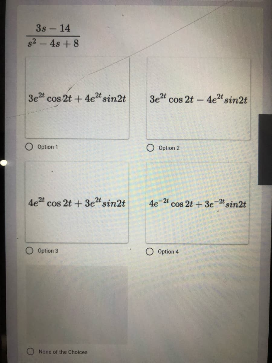 3s - 14
82-4s + 8
3e2t
cos 2t + 4e2t
3e2t cos 2t -4e" sin2t
Option 1
Option 2
4e2t
cos 2t + 3e2t sin2t
4e-2t
cos 2t + 3e 24 sin2t
-2t
Option 3
Option 4
None of the Choices
