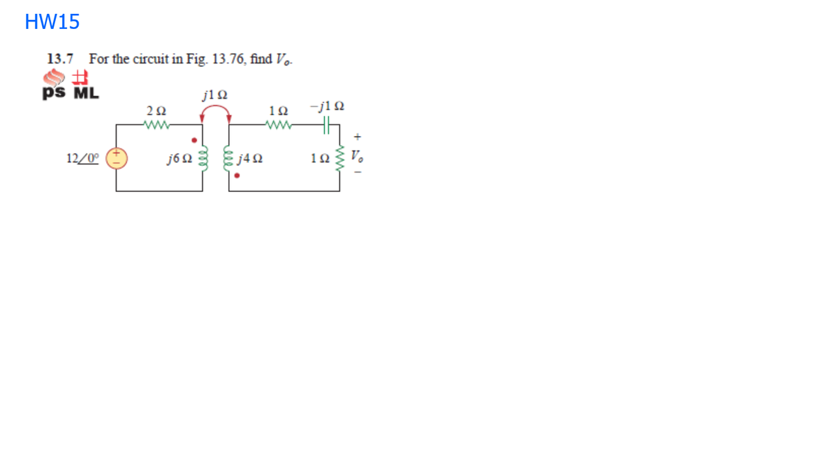 HW15
13.7 For the circuit in Fig. 13.76, find Vo.
ps ML
j1Q
-j1 0
12
ww
ww
12/0°
1Ω
