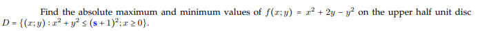 Find the absolute maximum and minimum values of f(r;y) = x? + 2y – y? on the upper half unit disc
%3D
D = {(r; y) : =² + y²s (s + 1)²;x 2 0}.
%3D
