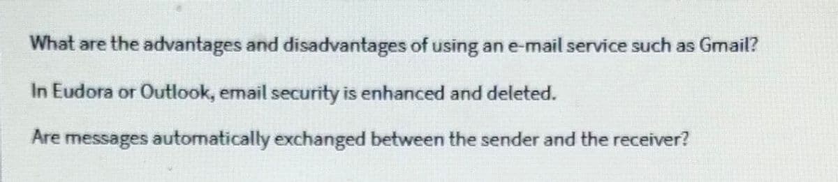 What are the advantages and disadvantages of using an e-mail service such as Gmail?
In Eudora or Outlook, email security is enhanced and deleted.
Are messages automatically exchanged between the sender and the receiver?

