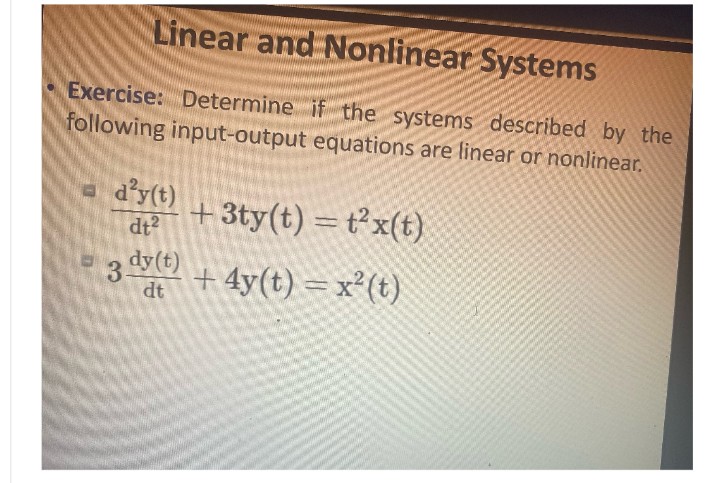 Linear and Nonlinear Systems
Exercise: Determine if the systems described by the
following input-output equations are linear or nonlinear.
= d²y(t)
dt2
+3ty(t) = t2x(t)
3dy(t)
dt
+4y(t) = x²(t)