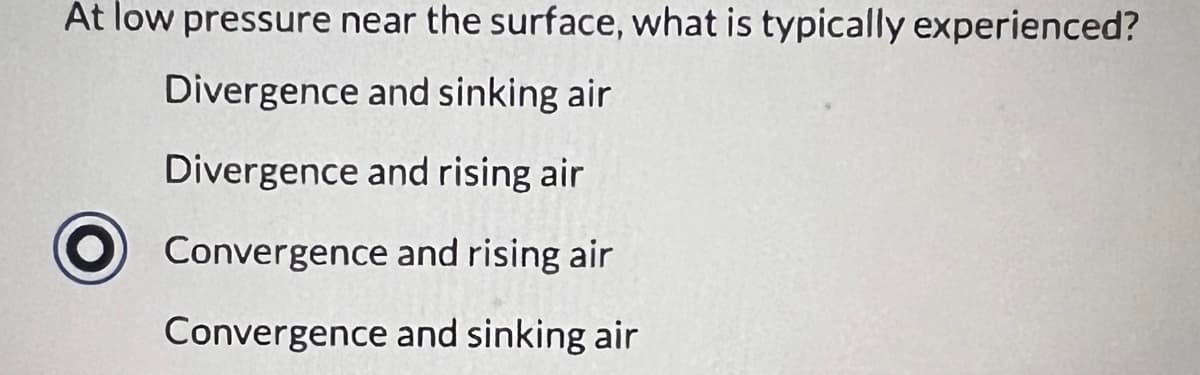 At low pressure near the surface, what is typically experienced?
Divergence and sinking air
Divergence and rising air
Convergence and rising air
Convergence and sinking air