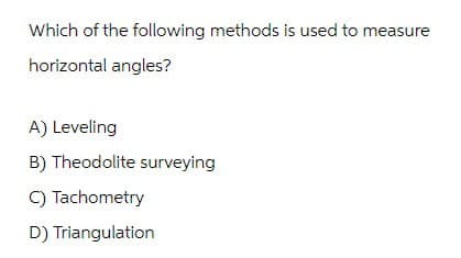 Which of the following methods is used to measure
horizontal angles?
A) Leveling
B) Theodolite surveying
C) Tachometry
D) Triangulation