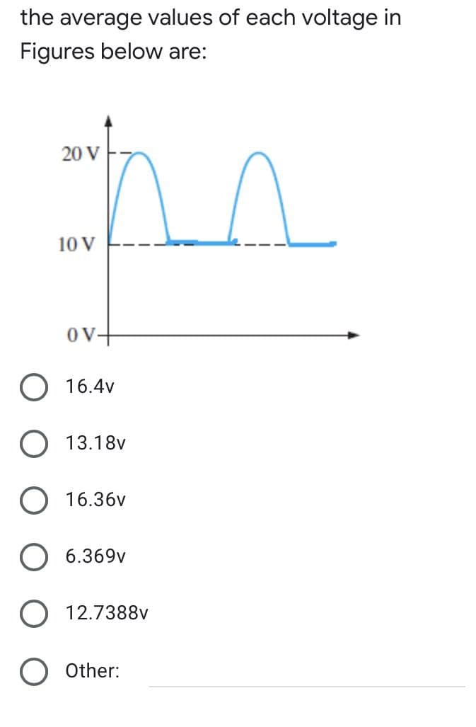 the average values of each voltage in
Figures below are:
20 V
pr
10 V
OV+
O
16.4v
O 13.18v
16.36v
6.369v
O 12.7388v
O Other: