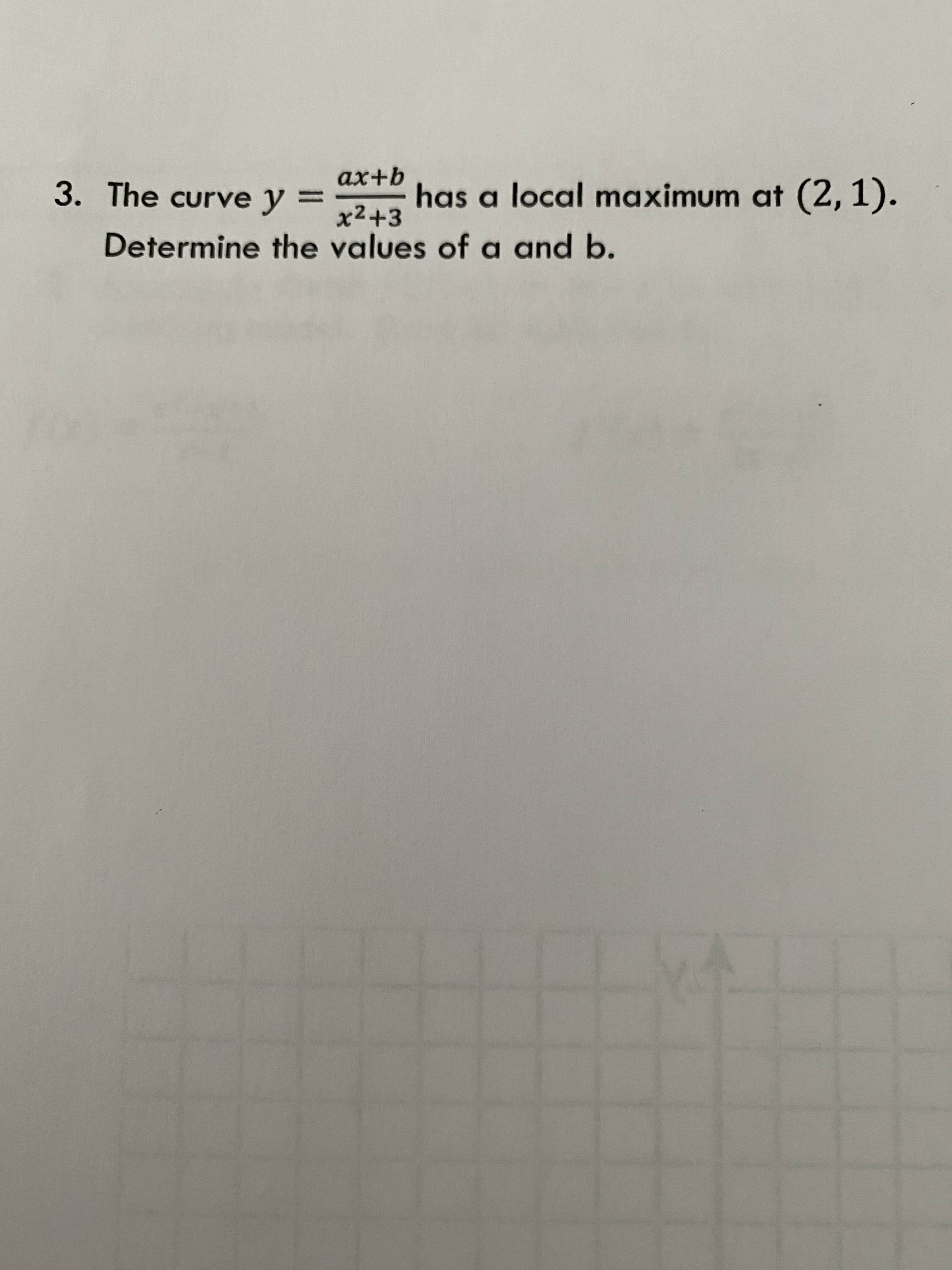 9+xb
has a local maximum at (2,1).
3. The curve y =
%3D
x2+3
Determine the values of a and b.
