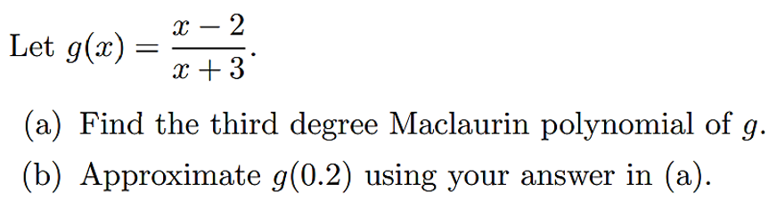 x – 2
-
Let g(x)
x +3
(a) Find the third degree Maclaurin polynomial of g.
(b) Approximate g(0.2) using your answer in (a).
