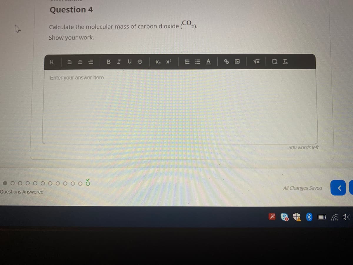 Question 4
Calculate the molecular mass of carbon dioxide (2).
Show your work.
H.
BIUS
X2 x?
Vx
Enter your answer here
300 words left
All Changes Saved
Questions Answered
