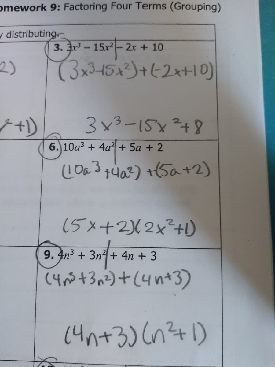 omework 9: Factoring Four Terms (Grouping)
y distributing
3. 3x-15x2- 2x + 10
2)
(3x345x3²)++2x+10)
ナ+)
3x3-15x²48
6. 10a3 + 4a? + 5a + 2
(5x+2)(2x²+)
9. 4n3 + 3n2 + 4n + 3
(4 +3n)+(4n+3)
(4n+3) (n?+1)
