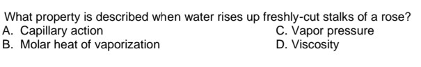 What property is described when water rises up freshly-cut stalks of a rose?
A. Capillary action
B. Molar heat of vaporization
C. Vapor pressure
D. Viscosity
