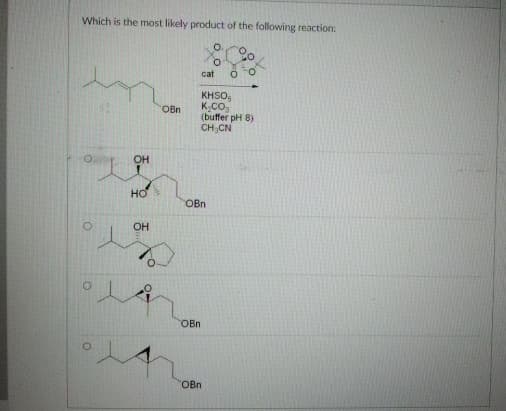 Which is the most likely product of the following reaction:
O
OH
HO
OH
요
OBn
cat 00
KHSO
K₂CO₂
(buffer pH 8)
CH₂CN
OBn
OBn
OBn