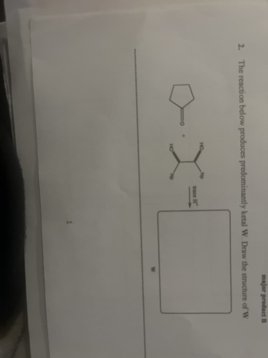 2.
major product B
The reaction below produces predominantly ketal W. Draw the structure of W.
HO
HO
trace H
W