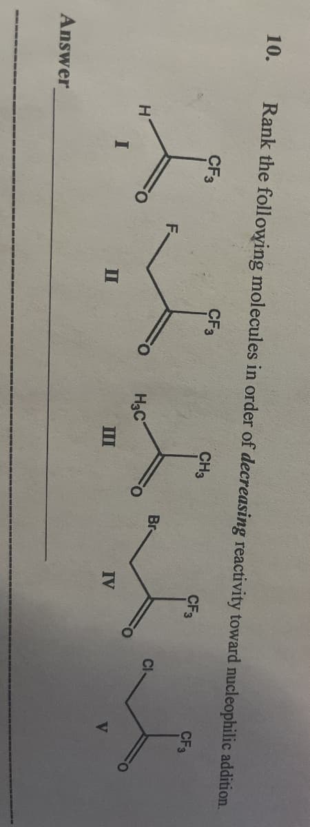 10.
Answer
Rank the following molecules in order of decreasing reactivity toward nucleophilic addition.
CF3
H
CF3
F.
II
H3C
III
CH3
Br
IV
CF3
CF3