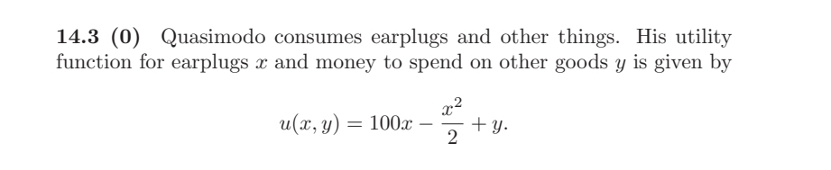 14.3 (0) Quasimodo consumes earplugs and other things. His utility
function for earplugs x and money to spend on other goods y is given by
u(x, y) = 100x
x²
+y.
2