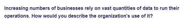 Increasing numbers of businesses rely on vast quantities of data to run their
operations. How would you describe the organization's use of it?