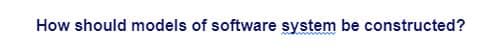 How should models of software system be constructed?
