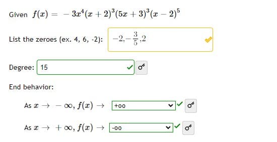 Given f(x) = - 3x*(x + 2)*(5x + 3)*(x – 2)5
List the zeroes (ex. 4, 6, -2):-2,-,
Degree: 15
End behavior:
- 0, f(x) -
As x →
+oo
As x → + 0, f(x) →
-00
