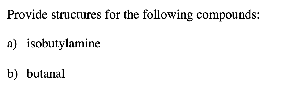 Provide structures for the following compounds:
a) isobutylamine
b) butanal
