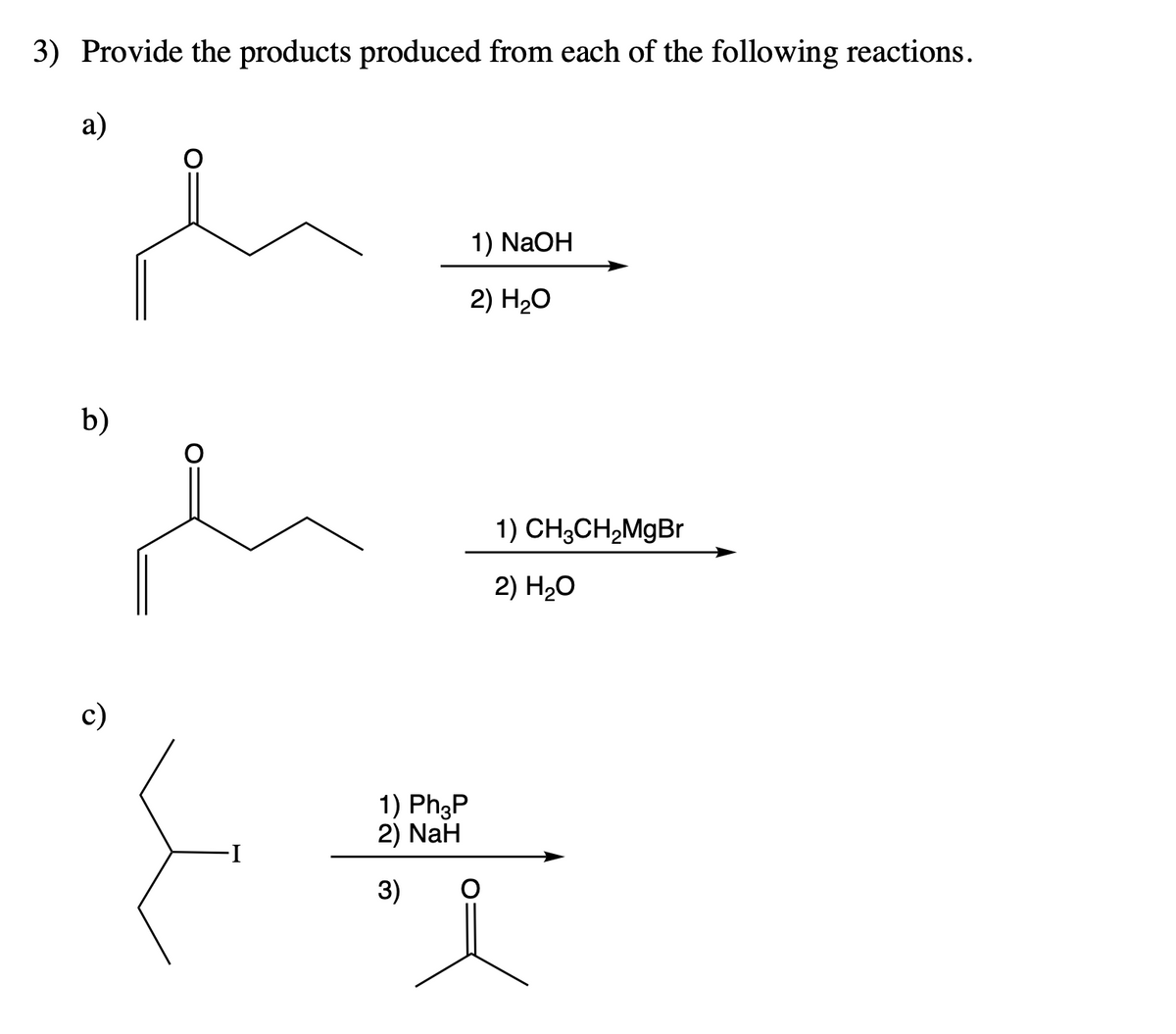 3) Provide the products produced from each of the following reactions.
a)
1) NaOH
2) H20
b)
1) CH;CH,MgBr
2) H20
c)
1) Ph3P
2) NaH
3)
