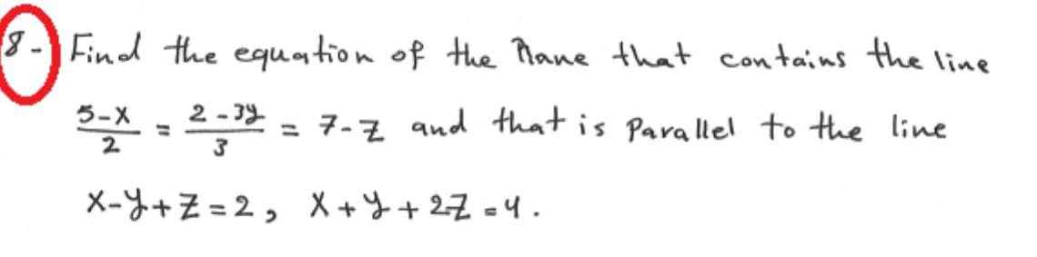 8- Find the equation of the Mane that contains the line
- 39
3-X - 22 = 7-z and that is Pava llel to the line
%3D
X-Y+Z =2, X +y+ 27 =4.
