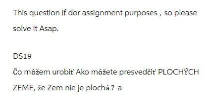 This question if dor assignment purposes, so please
solve it Asap.
DS19
Čo môžem urobiť Ako môžete presvedčiť PLOCHÝCH
ZEME, že Zem nie je plochá ? a