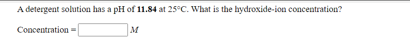 A detergent solution has a pH of 11.84 at 25°C. What is the hydroxide-ion concentration?
Concentration =
M
