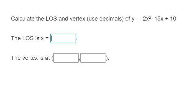 Calculate the LOS and vertex (use decimals) of y = -2x² -15x + 10
The LOS is x =
The vertex is at
