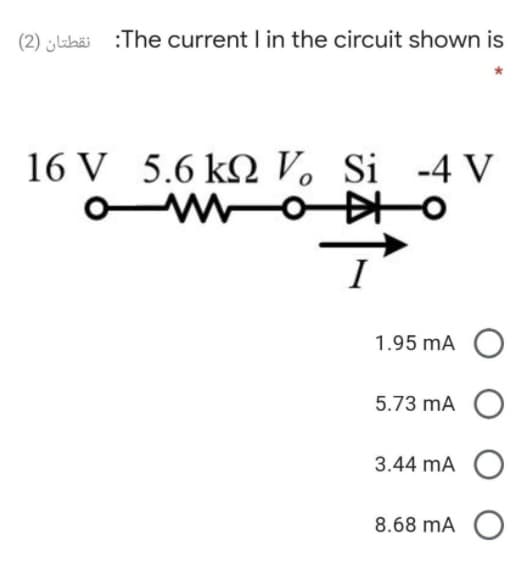 (2) labäi :The current I in the circuit shown is
16 V 5.6 kQ V. Si -4 V
1.95 mA
5.73 mA O
3.44 mA
8.68 mA O
