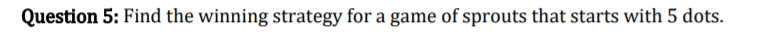 Question 5: Find the winning strategy for a game of sprouts that starts with 5 dots.
