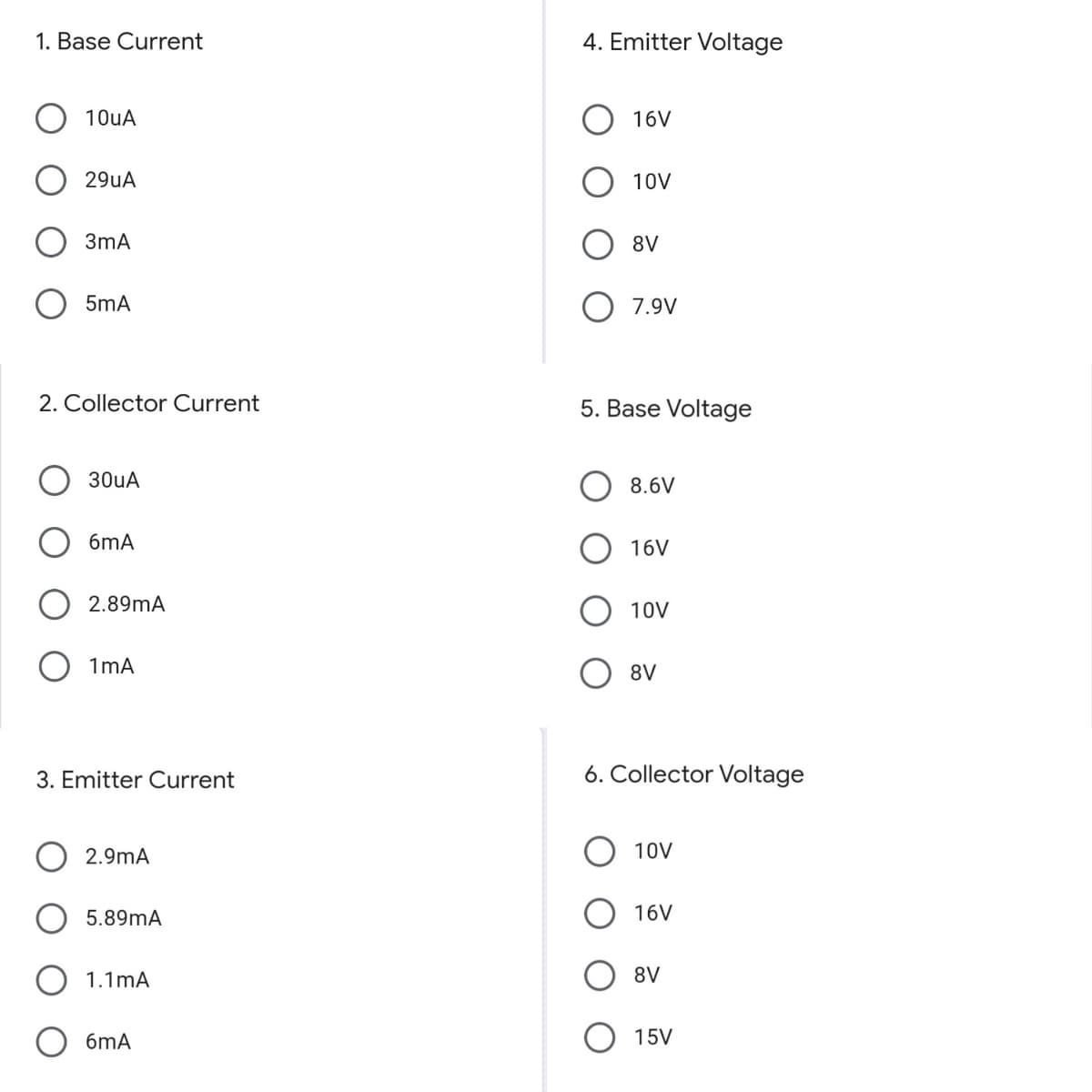 1. Base Current
4. Emitter Voltage
10uA
16V
29uA
10V
3mA
8V
5mA
7.9V
2. Collector Current
5. Base Voltage
30uA
8.6V
6mA
16V
2.89mA
10V
1mA
8V
3. Emitter Current
6. Collector Voltage
2.9mA
10V
5.89mA
16V
1.1mA
8V
6mA
15V
